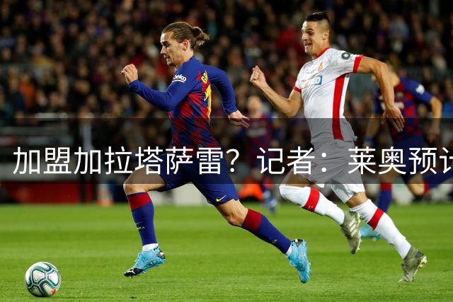 加盟加拉塔萨雷？记者：莱奥预计最早于明天飞往伊斯坦布尔