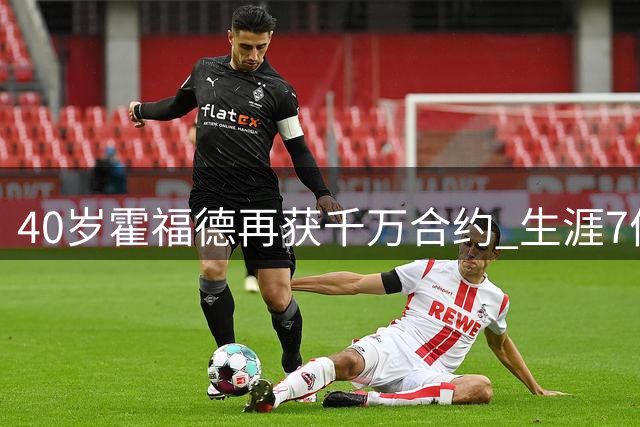 40岁霍福德再获千万合约 生涯7份肥约彰显巨星价值